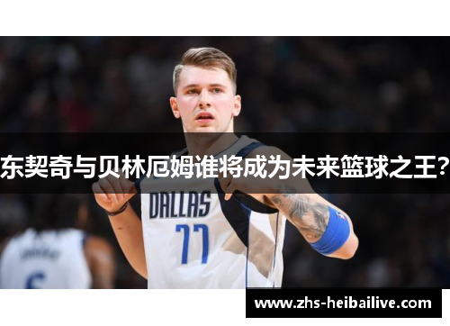 东契奇与贝林厄姆谁将成为未来篮球之王？
