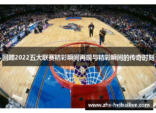 回顾2022五大联赛精彩瞬间再现与精彩瞬间的传奇时刻