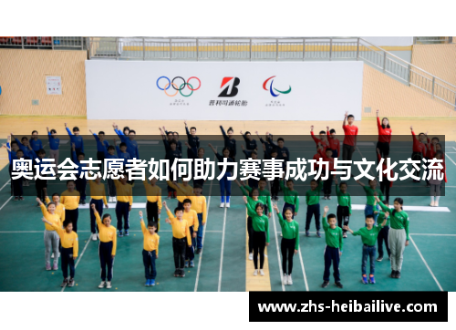 奥运会志愿者如何助力赛事成功与文化交流 奥运会志愿者如何助力赛事成功与文化交流